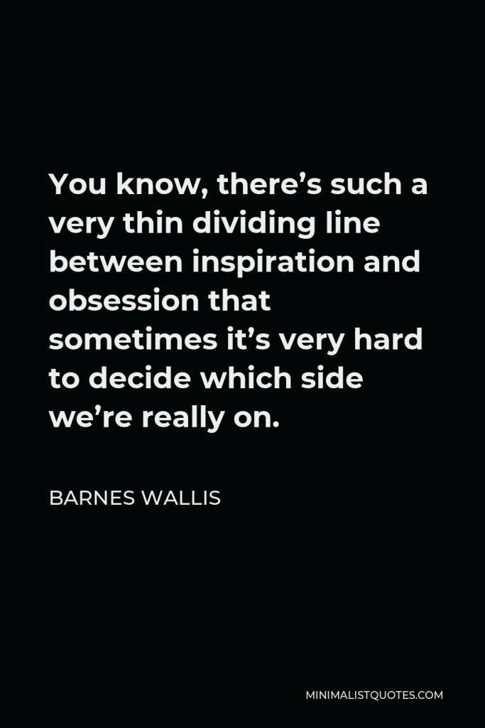 Barnes Wallis Quote - You know, there’s such a very thin dividing line between inspiration and obsession that sometimes it’s very hard to decide which side we’re really on.