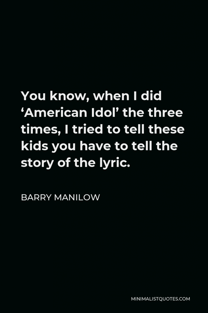 Barry Manilow Quote - You know, when I did ‘American Idol’ the three times, I tried to tell these kids you have to tell the story of the lyric.