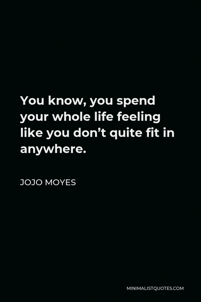 Jojo Moyes Quote - You know, you spend your whole life feeling like you don’t quite fit in anywhere.