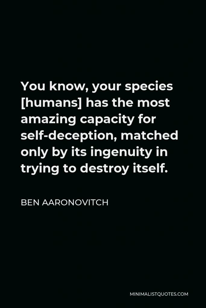 Ben Aaronovitch Quote - You know, your species [humans] has the most amazing capacity for self-deception, matched only by its ingenuity in trying to destroy itself.