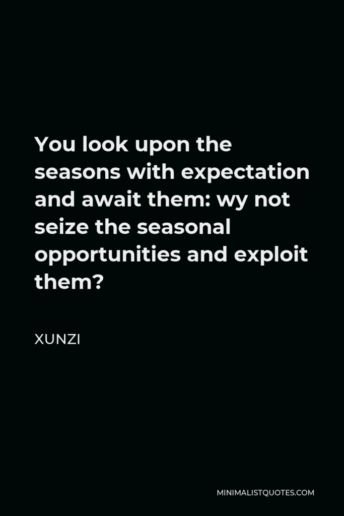 Xunzi Quote - You look upon the seasons with expectation and await them: wy not seize the seasonal opportunities and exploit them?