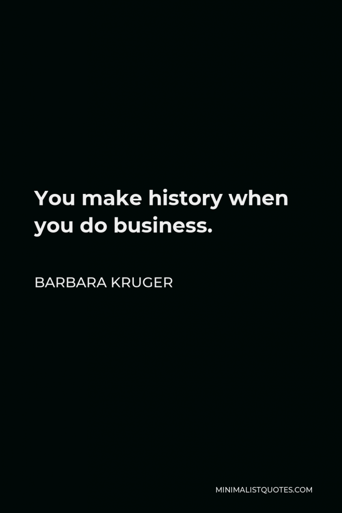 Barbara Kruger Quote - You make history when you do business.