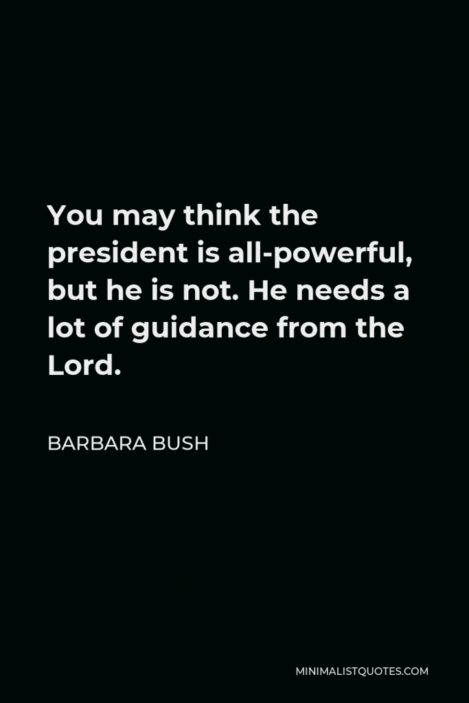 Barbara Bush Quote - You may think the president is all-powerful, but he is not. He needs a lot of guidance from the Lord.