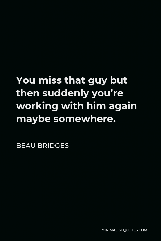 Beau Bridges Quote - You miss that guy but then suddenly you’re working with him again maybe somewhere.