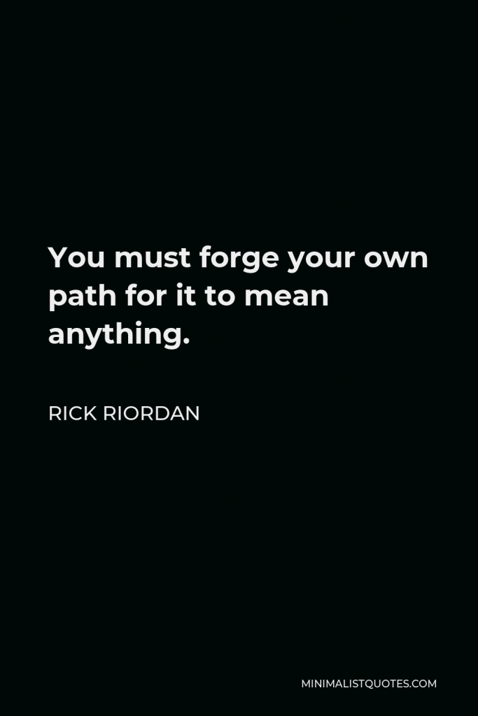 Rick Riordan Quote - You must forge your own path for it to mean anything.