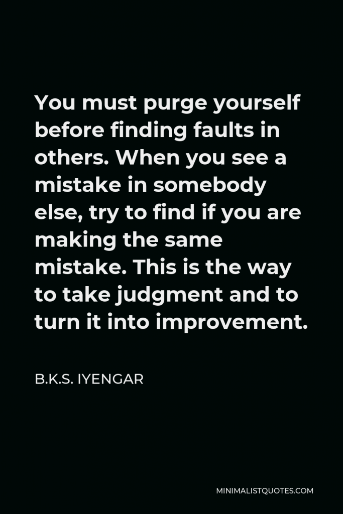 B.K.S. Iyengar Quote - You must purge yourself before finding faults in others.