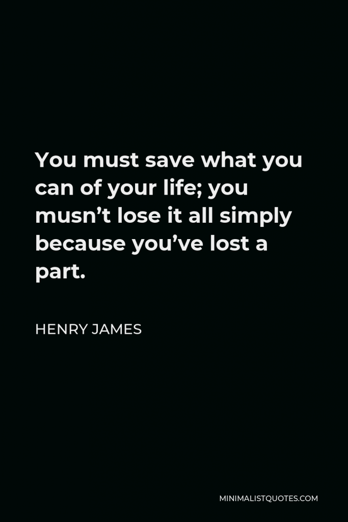 Henry James Quote - You must save what you can of your life; you musn’t lose it all simply because you’ve lost a part.