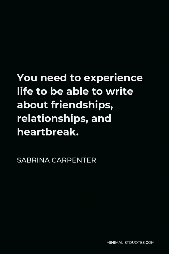 Sabrina Carpenter Quote - You need to experience life to be able to write about friendships, relationships, and heartbreak.