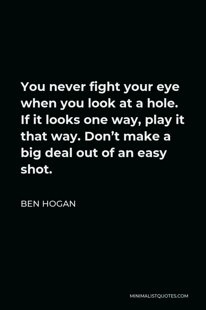 Ben Hogan Quote - You never fight your eye when you look at a hole. If it looks one way, play it that way. Don’t make a big deal out of an easy shot.