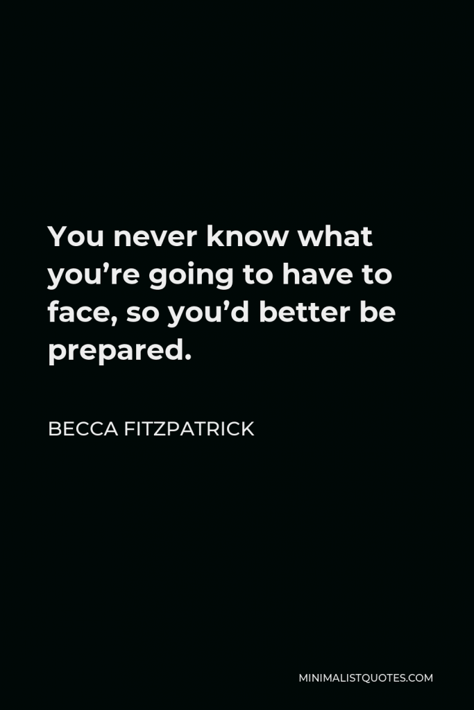 Becca Fitzpatrick Quote - You never know what you’re going to have to face, so you’d better be prepared.