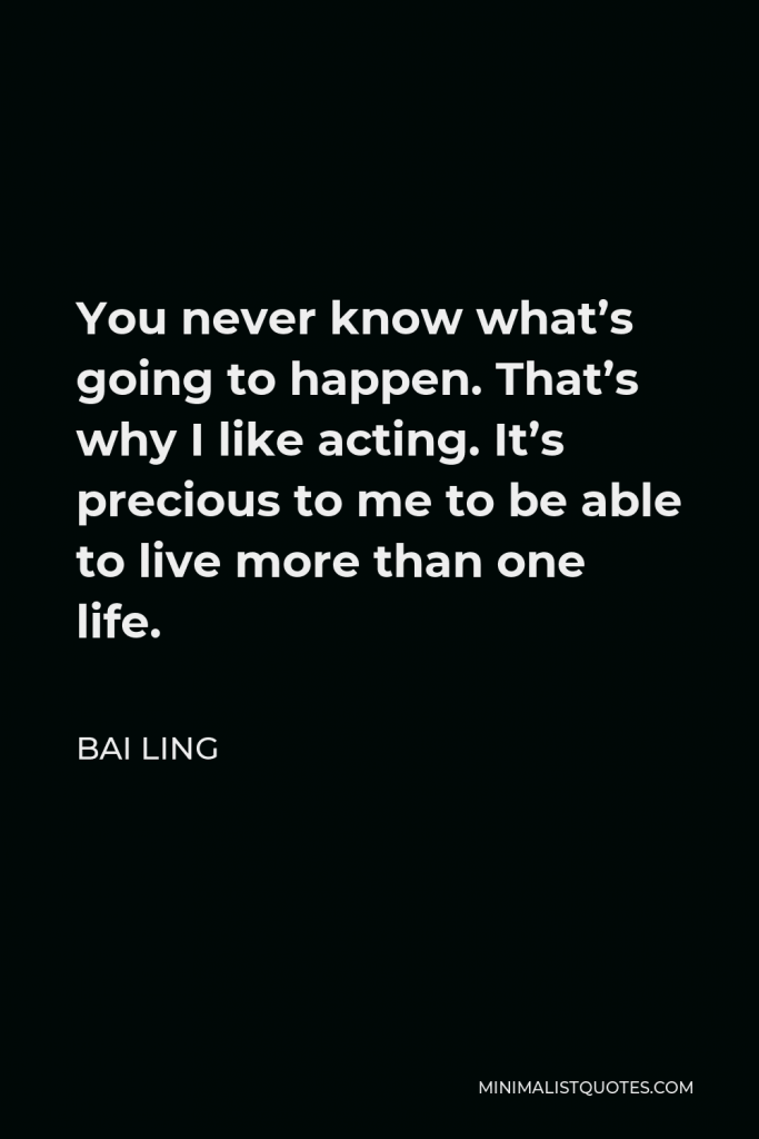 Bai Ling Quote - You never know what’s going to happen. That’s why I like acting. It’s precious to me to be able to live more than one life.