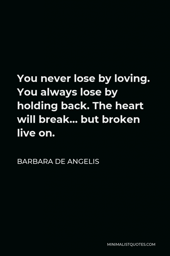 Barbara De Angelis Quote - You never lose by loving. You always lose by holding back. The heart will break… but broken live on.
