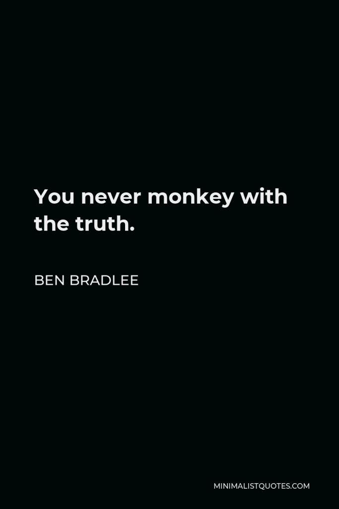 Ben Bradlee Quote - You never monkey with the truth.