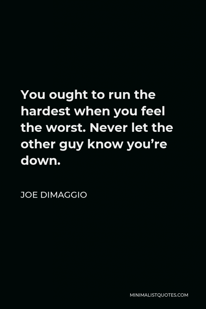 Joe DiMaggio Quote - You ought to run the hardest when you feel the worst. Never let the other guy know you’re down.