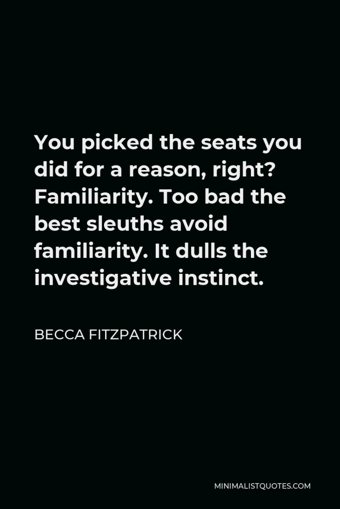 Becca Fitzpatrick Quote - You picked the seats you did for a reason, right? Familiarity. Too bad the best sleuths avoid familiarity. It dulls the investigative instinct.