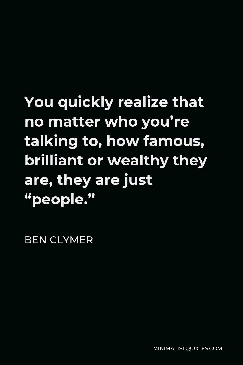 Ben Clymer Quote - You quickly realize that no matter who you’re talking to, how famous, brilliant or wealthy they are, they are just “people.”