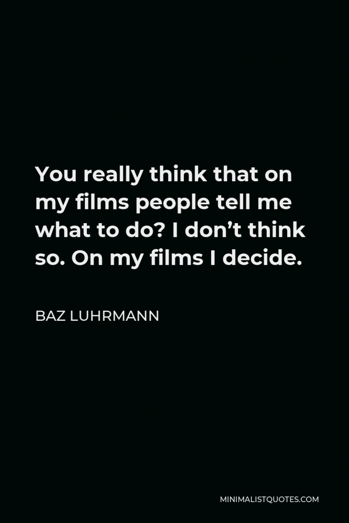 Baz Luhrmann Quote - You really think that on my films people tell me what to do? I don’t think so. On my films I decide.