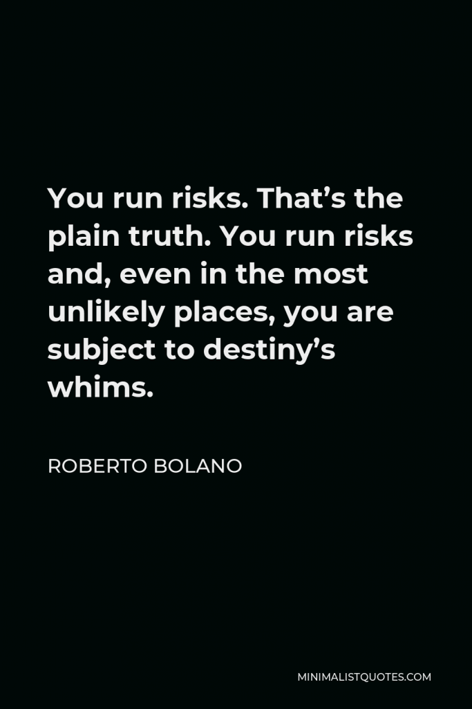 Roberto Bolano Quote - You run risks. That’s the plain truth. You run risks and, even in the most unlikely places, you are subject to destiny’s whims.