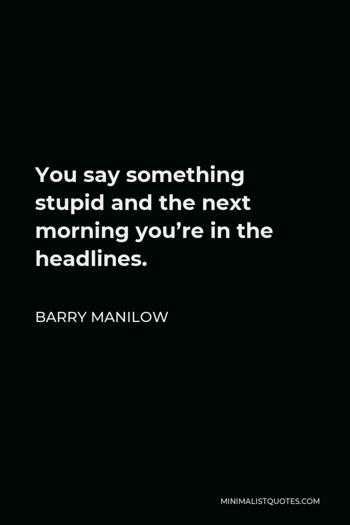Barry Manilow Quote - You say something stupid and the next morning you’re in the headlines.