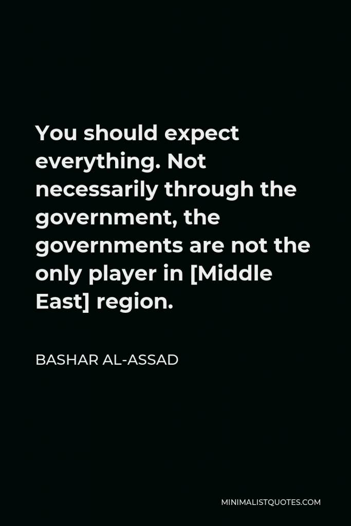 Bashar al-Assad Quote - You should expect everything. Not necessarily through the government, the governments are not the only player in [Middle East] region.