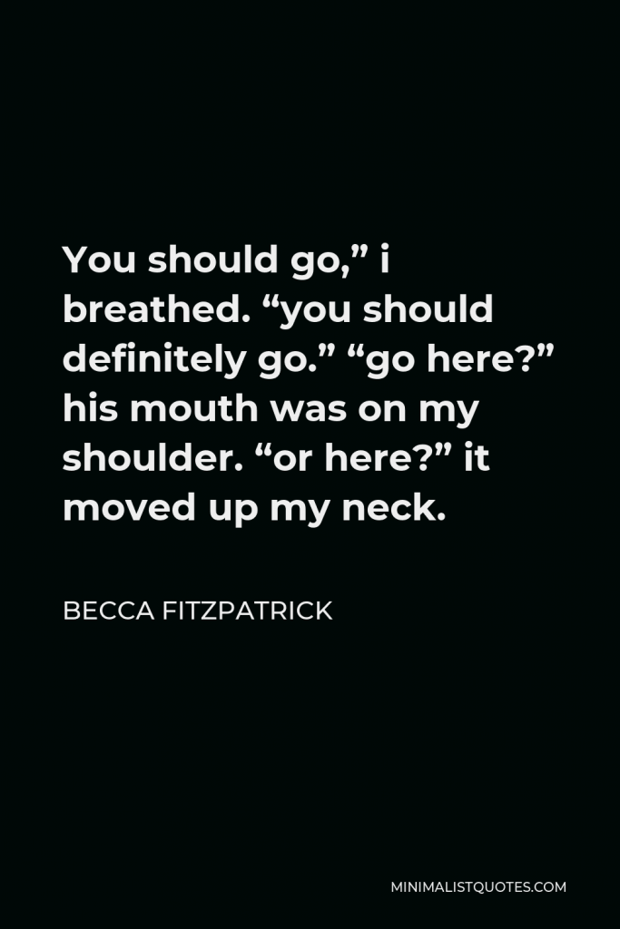 Becca Fitzpatrick Quote - You should go,” i breathed. “you should definitely go.” “go here?” his mouth was on my shoulder. “or here?” it moved up my neck.