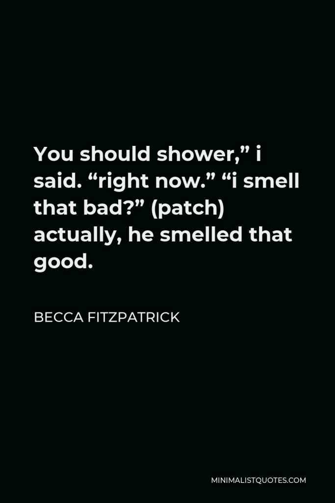Becca Fitzpatrick Quote - You should shower,” i said. “right now.” “i smell that bad?” (patch) actually, he smelled that good.