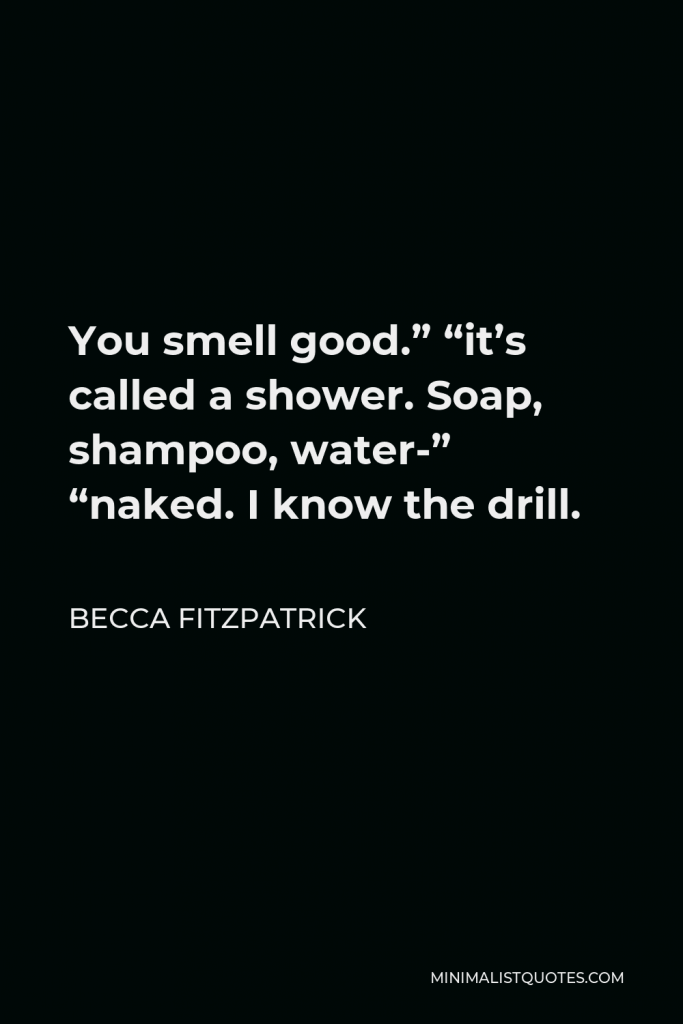 Becca Fitzpatrick Quote - You smell good.” “it’s called a shower. Soap, shampoo, water-” “naked. I know the drill.