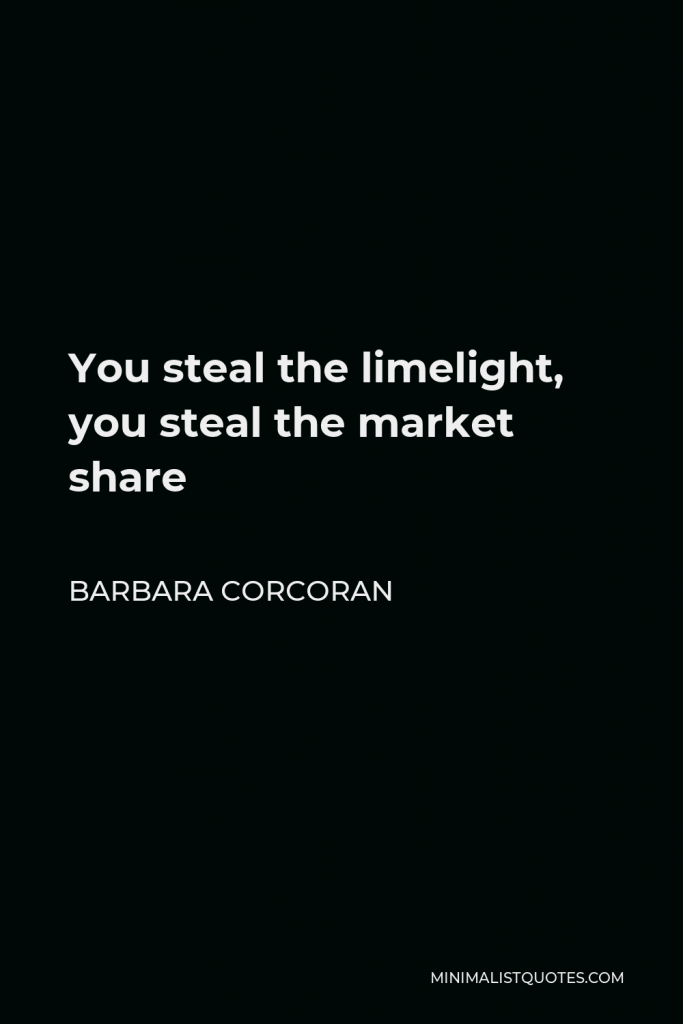 Barbara Corcoran Quote - You steal the limelight, you steal the market share