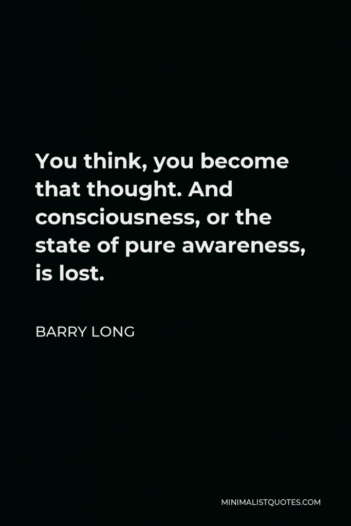 Barry Long Quote - You think, you become that thought. And consciousness, or the state of pure awareness, is lost.