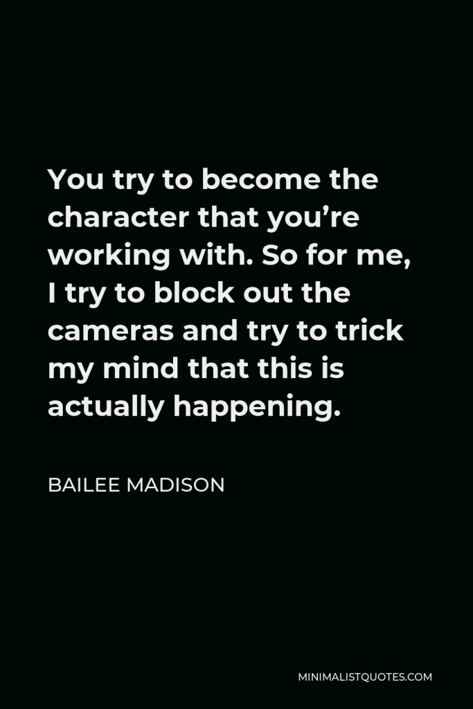 Bailee Madison Quote - You try to become the character that you’re working with. So for me, I try to block out the cameras and try to trick my mind that this is actually happening.