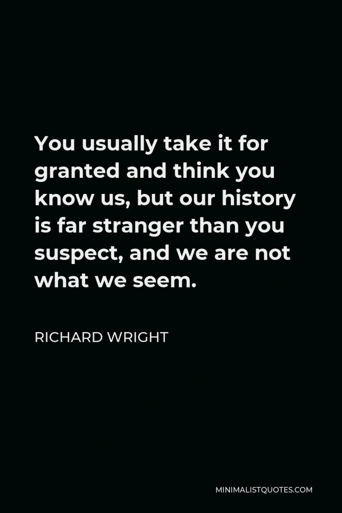 Richard Wright Quote - You usually take it for granted and think you know us, but our history is far stranger than you suspect, and we are not what we seem.