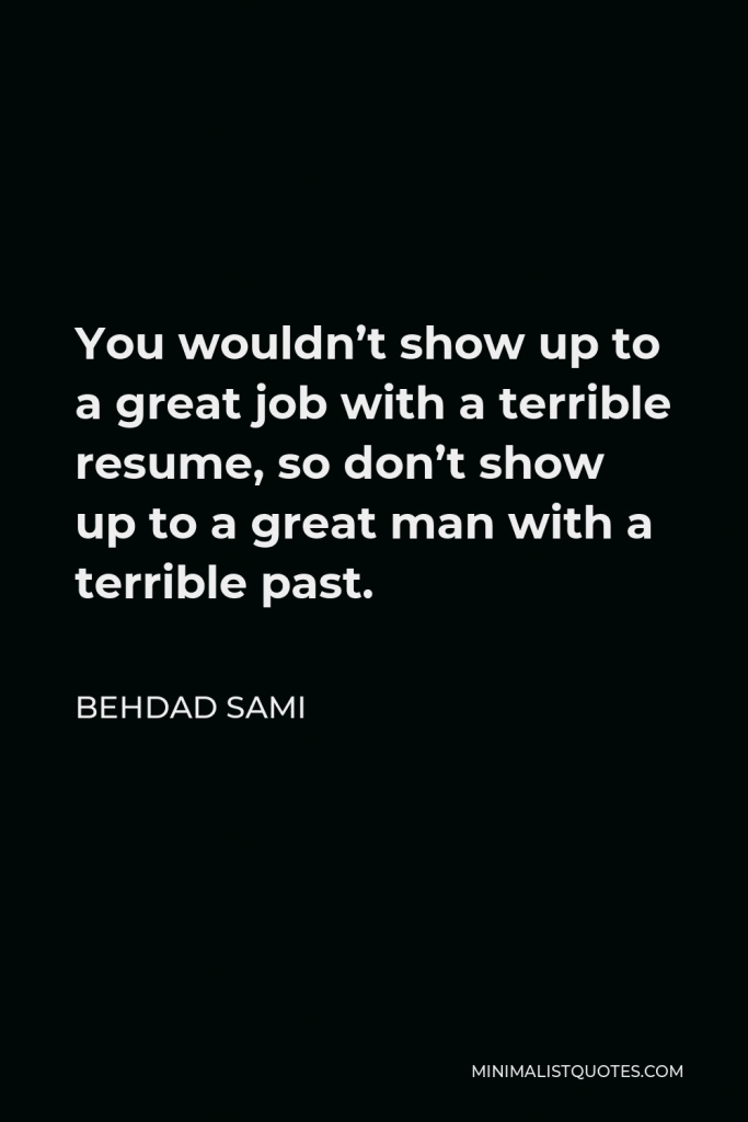 Behdad Sami Quote - You wouldn’t show up to a great job with a terrible resume, so don’t show up to a great man with a terrible past.