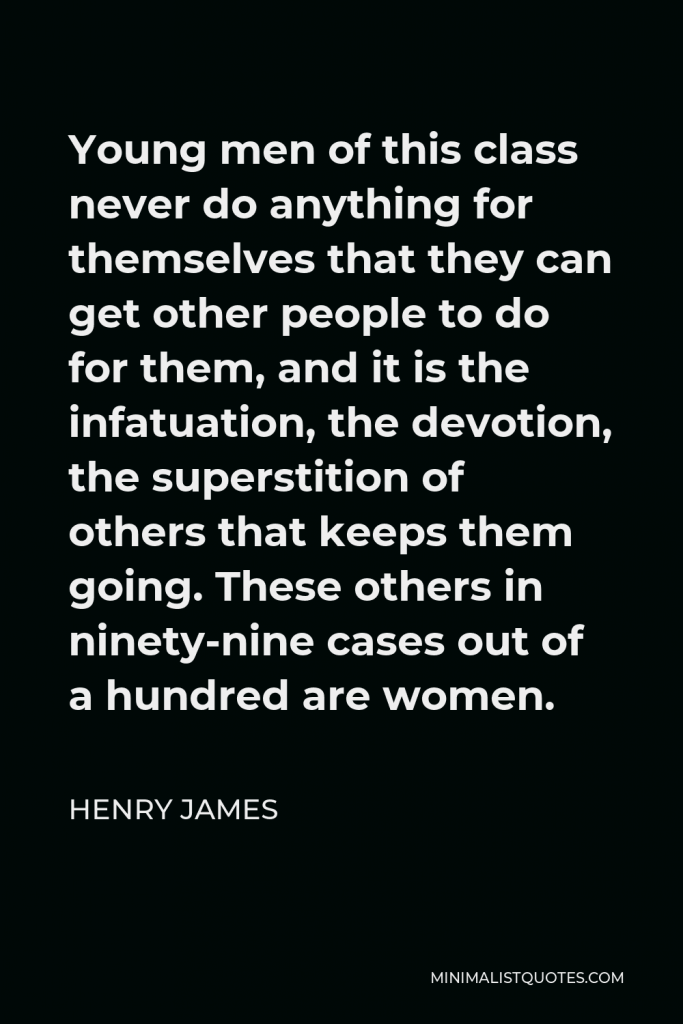 Henry James Quote - Young men of this class never do anything for themselves that they can get other people to do for them, and it is the infatuation, the devotion, the superstition of others that keeps them going. These others in ninety-nine cases out of a hundred are women.