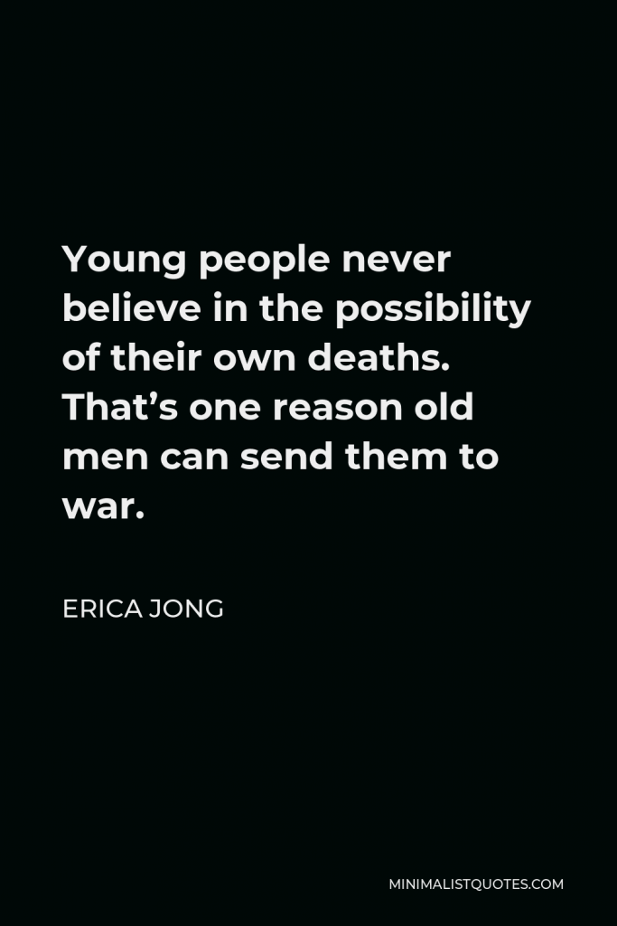 Erica Jong Quote - Young people never believe in the possibility of their own deaths. That’s one reason old men can send them to war.