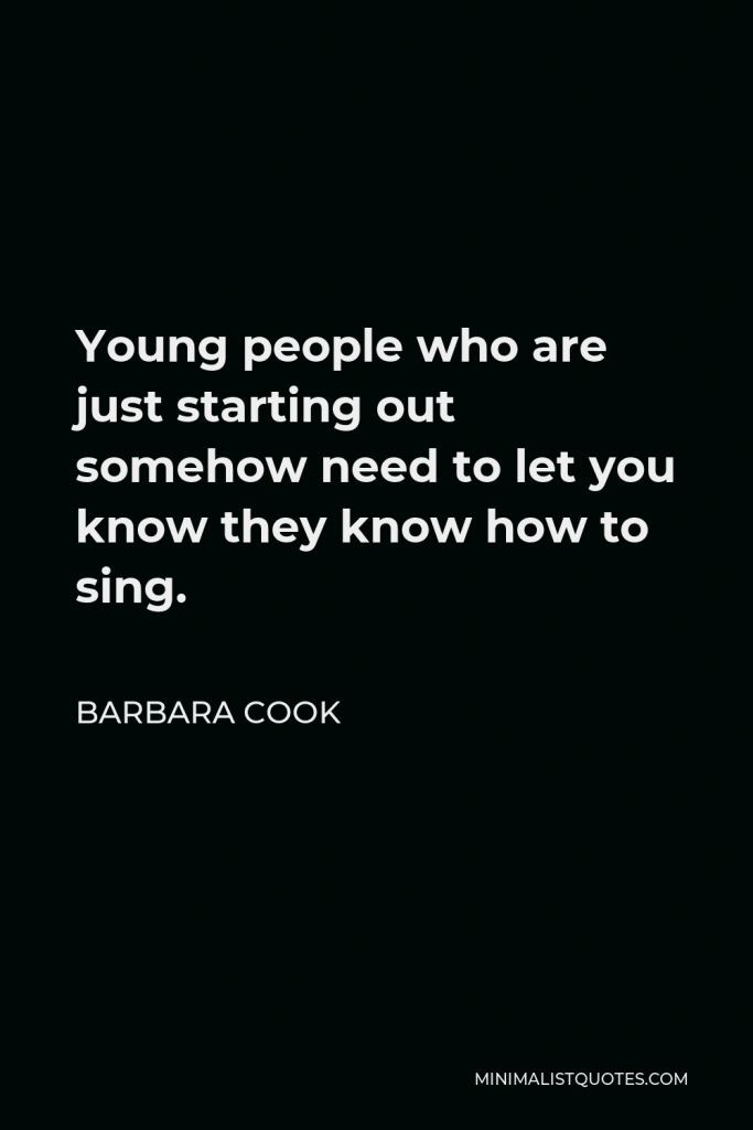 Barbara Cook Quote - Young people who are just starting out somehow need to let you know they know how to sing.