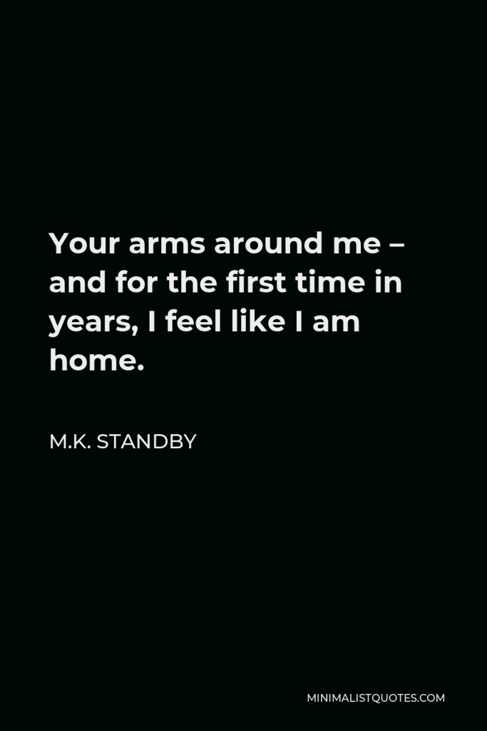 M.K. Standby Quote - Your arms around me – and for the first time in years, I feel like I am home.