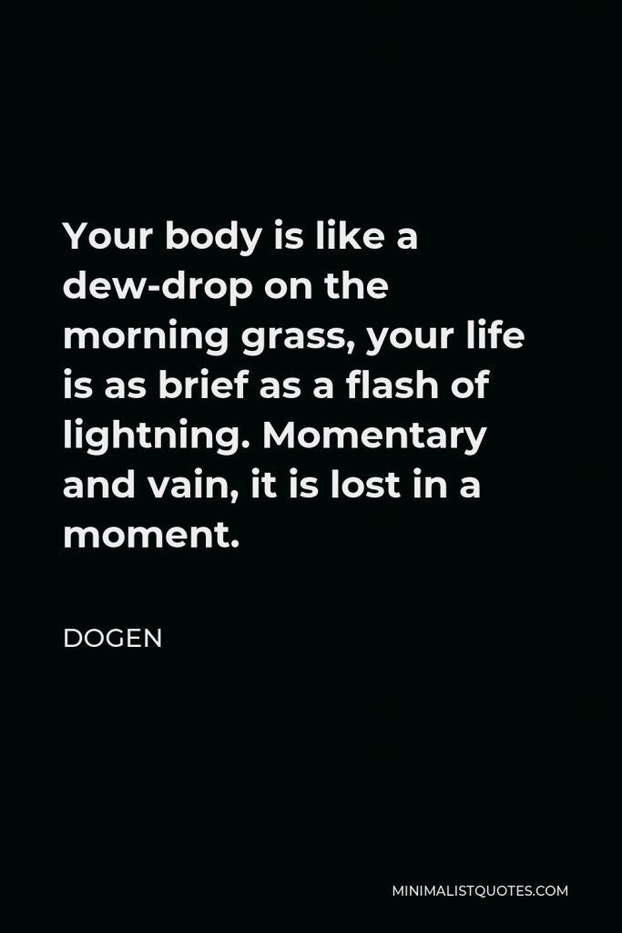 Dogen Quote - Your body is like a dew-drop on the morning grass, your life is as brief as a flash of lightning. Momentary and vain, it is lost in a moment.