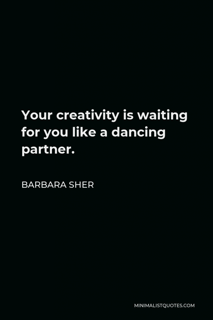 Barbara Sher Quote - Your creativity is waiting for you like a dancing partner.