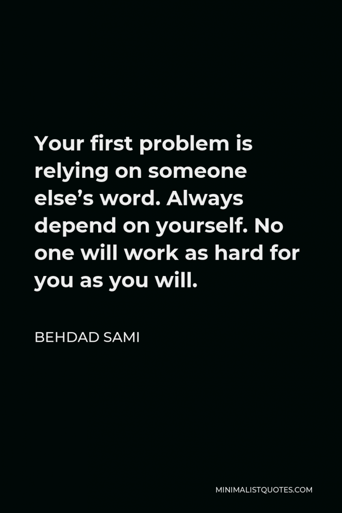 Behdad Sami Quote - Your first problem is relying on someone else’s word. Always depend on yourself. No one will work as hard for you as you will.
