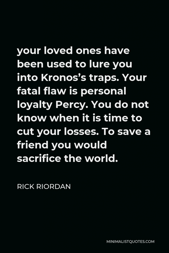 Rick Riordan Quote - your loved ones have been used to lure you into Kronos’s traps. Your fatal flaw is personal loyalty Percy. You do not know when it is time to cut your losses. To save a friend you would sacrifice the world.