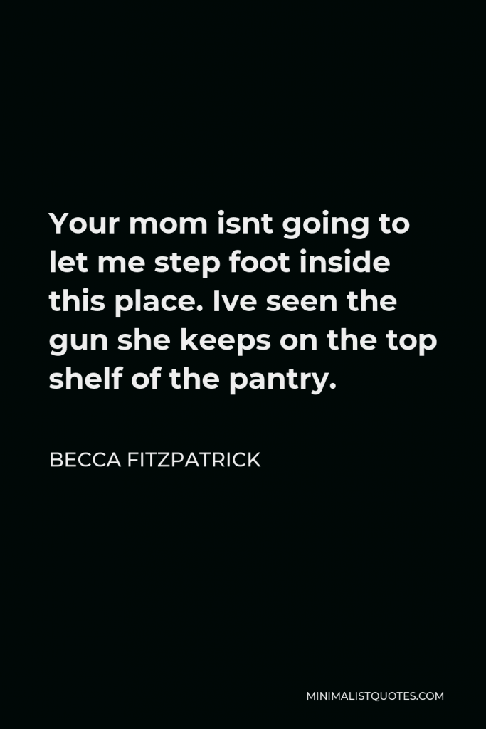 Becca Fitzpatrick Quote - Your mom isnt going to let me step foot inside this place. Ive seen the gun she keeps on the top shelf of the pantry.