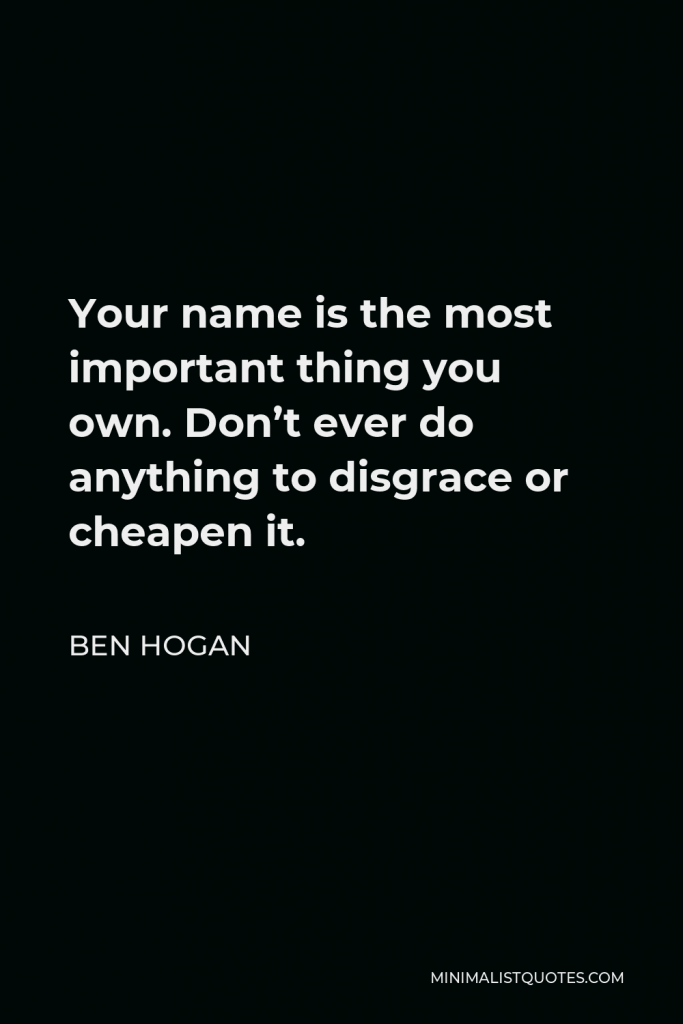 Ben Hogan Quote - Your name is the most important thing you own. Don’t ever do anything to disgrace or cheapen it.