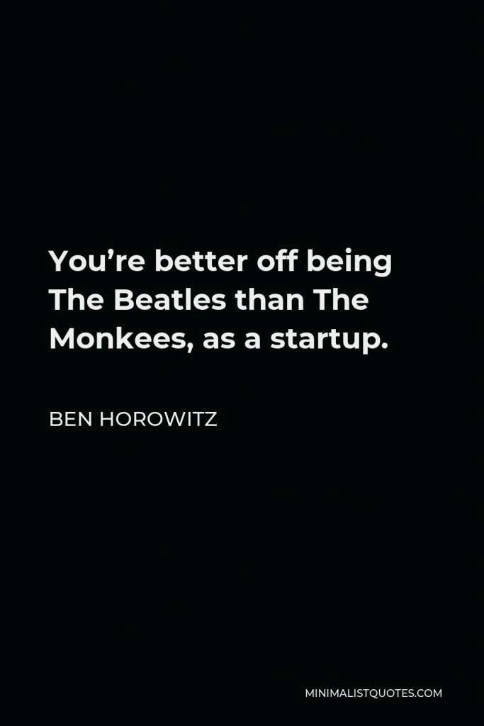 Ben Horowitz Quote - You’re better off being The Beatles than The Monkees, as a startup.