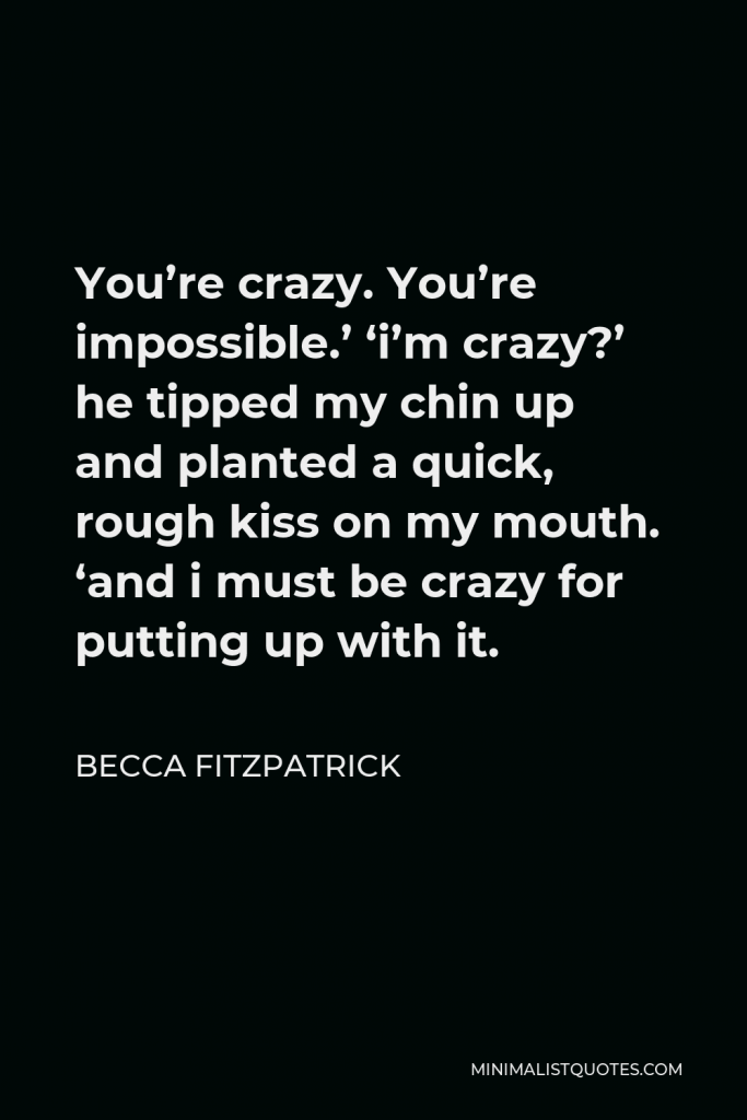 Becca Fitzpatrick Quote - You’re crazy. You’re impossible.’ ‘i’m crazy?’ he tipped my chin up and planted a quick, rough kiss on my mouth. ‘and i must be crazy for putting up with it.