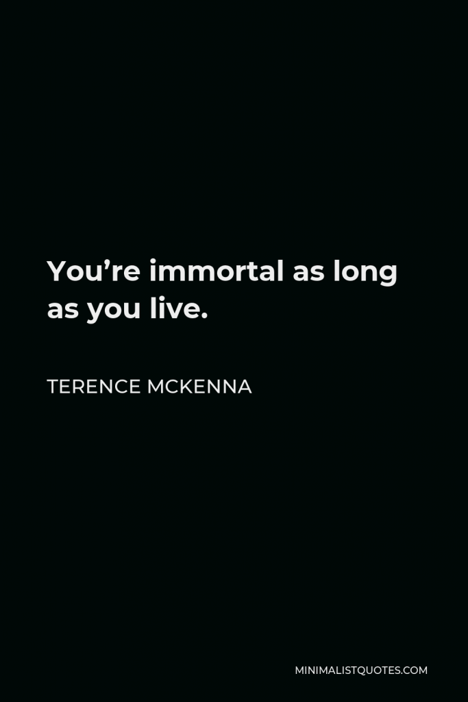 Terence McKenna Quote - You’re immortal as long as you live.