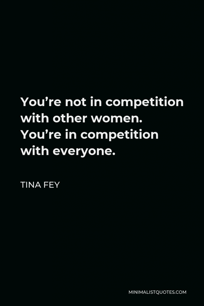 Tina Fey Quote - You’re not in competition with other women. You’re in competition with everyone.