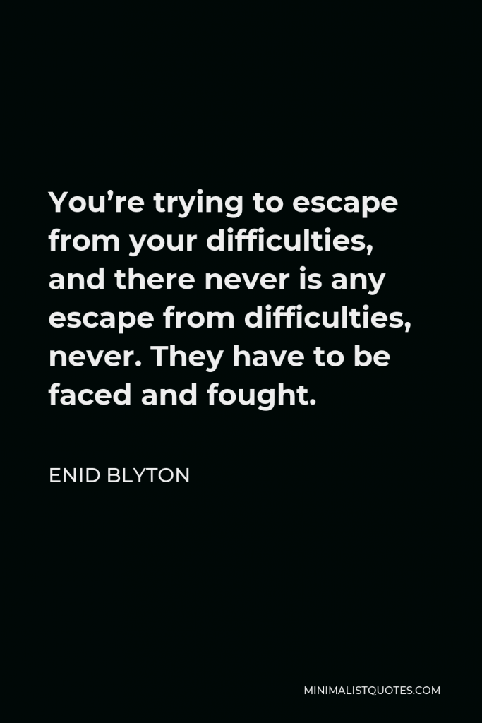 Enid Blyton Quote - You’re trying to escape from your difficulties, and there never is any escape from difficulties, never. They have to be faced and fought.