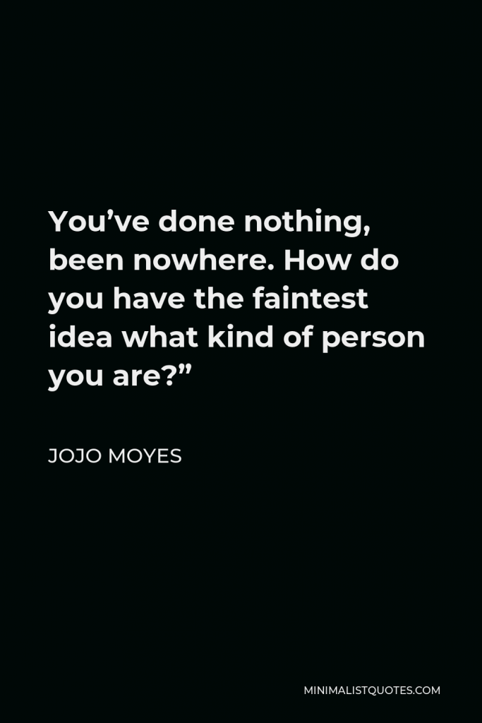 Jojo Moyes Quote - You’ve done nothing, been nowhere. How do you have the faintest idea what kind of person you are?”
