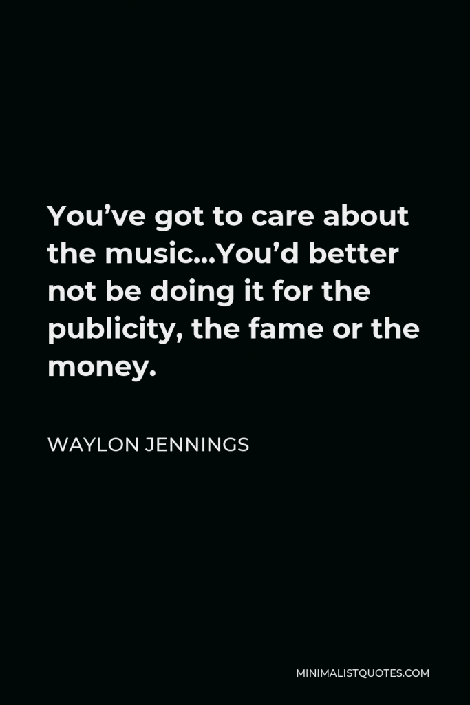Waylon Jennings Quote - You’ve got to care about the music…You’d better not be doing it for the publicity, the fame or the money.