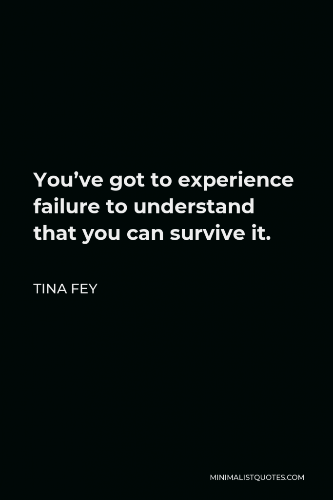 Tina Fey Quote - You’ve got to experience failure to understand that you can survive it.